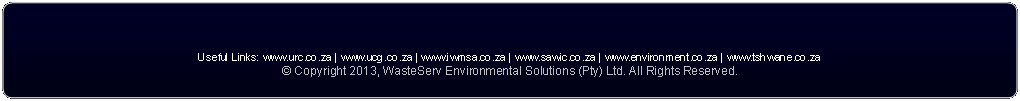 Rounded Rectangle: Useful Links: www.urc.co.za | www.ucg.co.za | www.iwmsa.co.za | www.sawic.co.za | www.environment.co.za | www.tshwane.co.za 
� Copyright 2013, WasteServ Environmental Solutions (Pty) Ltd. All Rights Reserved. 