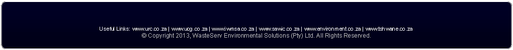 Rounded Rectangle: Useful Links: www.urc.co.za | www.ucg.co.za | www.iwmsa.co.za | www.sawic.co.za | www.environment.co.za | www.tshwane.co.za 
� Copyright 2013, WasteServ Environmental Solutions (Pty) Ltd. All Rights Reserved. 