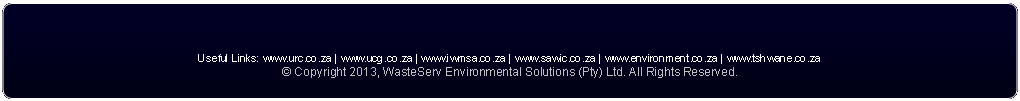Rounded Rectangle: Useful Links: www.urc.co.za | www.ucg.co.za | www.iwmsa.co.za | www.sawic.co.za | www.environment.co.za | www.tshwane.co.za 
� Copyright 2013, WasteServ Environmental Solutions (Pty) Ltd. All Rights Reserved. 